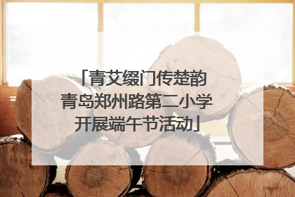 青艾缀门传楚韵 青岛郑州路第二小学开展端午节活动