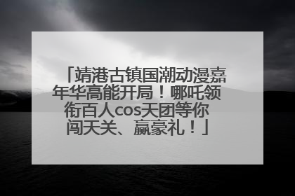 靖港古镇国潮动漫嘉年华高能开局！哪吒领衔百人cos天团等你闯天关、赢豪礼！