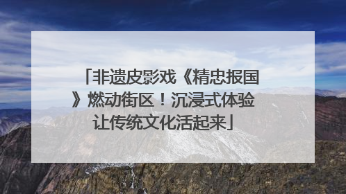 非遗皮影戏《精忠报国》燃动街区！沉浸式体验让传统文化活起来