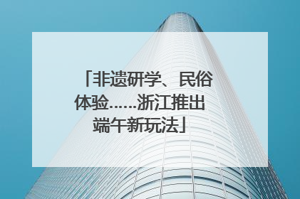 非遗研学、民俗体验……浙江推出端午新玩法