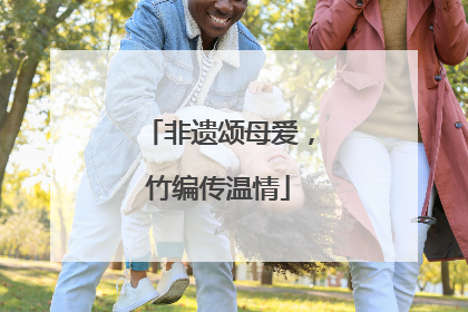 非遗颂母爱，竹编传温情