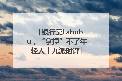 银行靠Labubu，“拿捏”不了年轻人丨九派时评