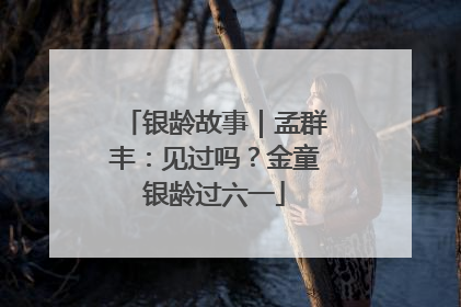 银龄故事｜孟群丰：见过吗？金童银龄过六一