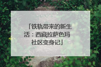 铁轨带来的新生活：西藏拉萨色玛社区变身记