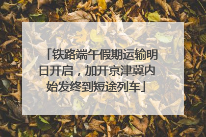 铁路端午假期运输明日开启，加开京津冀内始发终到短途列车