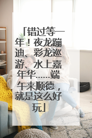 错过等一年！夜龙蹦迪、彩龙巡游、水上嘉年华……端午来顺德，就是这么好玩