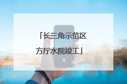 长三角示范区方厅水院竣工