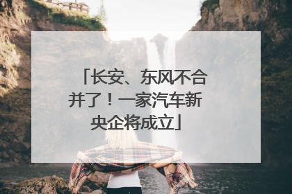 长安、东风不合并了！一家汽车新央企将成立