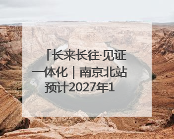 长来长往·见证一体化｜南京北站预计2027年10月开通