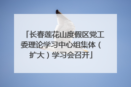 长春莲花山度假区党工委理论学习中心组集体（扩大）学习会召开
