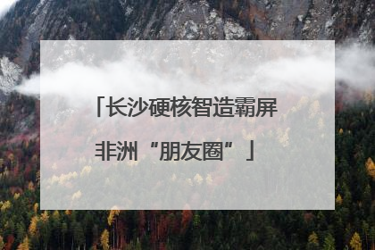 长沙硬核智造霸屏非洲“朋友圈”