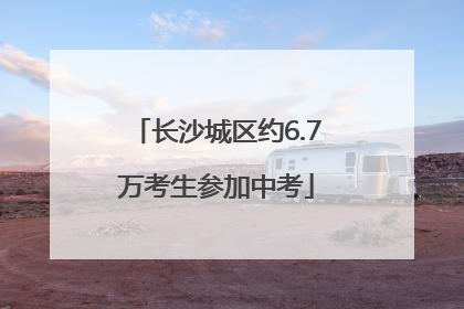 长沙城区约6.7万考生参加中考