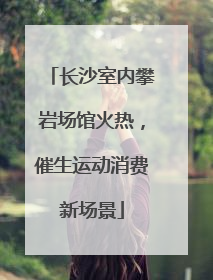长沙室内攀岩场馆火热，催生运动消费新场景