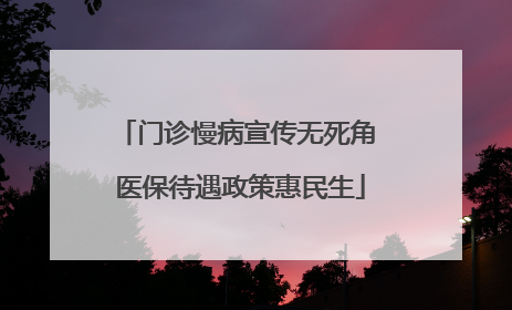 门诊慢病宣传无死角 医保待遇政策惠民生