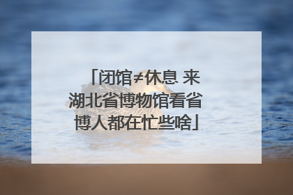 闭馆≠休息 来湖北省博物馆看省博人都在忙些啥