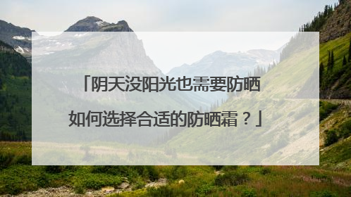 阴天没阳光也需要防晒 如何选择合适的防晒霜？