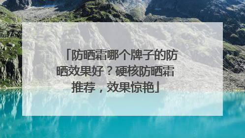 防晒霜哪个牌子的防晒效果好？硬核防晒霜推荐，效果惊艳