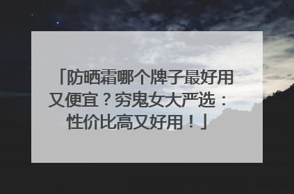 防晒霜哪个牌子最好用又便宜？穷鬼女大严选：性价比高又好用！