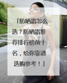 防晒霜怎么选？防晒霜推荐排行榜前十名，给你靠谱选购参考！