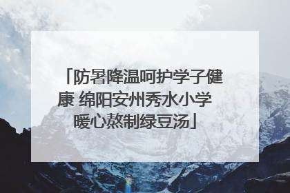 防暑降温呵护学子健康 绵阳安州秀水小学暖心熬制绿豆汤