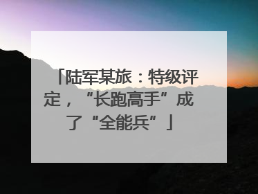 陆军某旅：特级评定，“长跑高手”成了“全能兵”