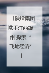 陕投集团携手江西赣州 探索“飞地经济”