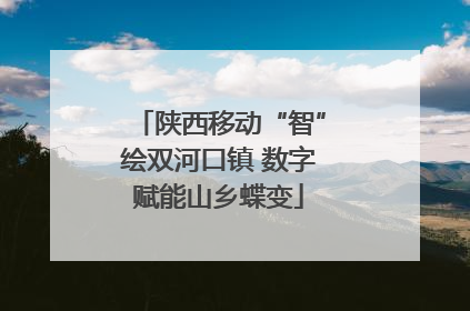 陕西移动“智”绘双河口镇 数字赋能山乡蝶变