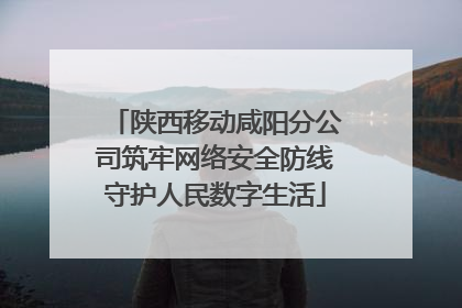 陕西移动咸阳分公司筑牢网络安全防线守护人民数字生活