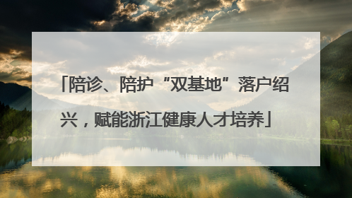 陪诊、陪护“双基地”落户绍兴，赋能浙江健康人才培养