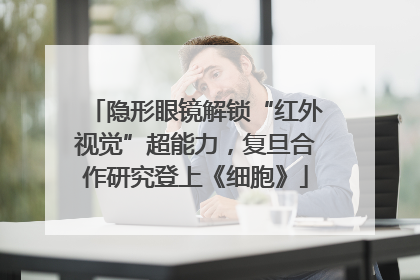 隐形眼镜解锁“红外视觉”超能力，复旦合作研究登上《细胞》