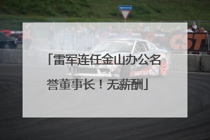雷军连任金山办公名誉董事长！无薪酬
