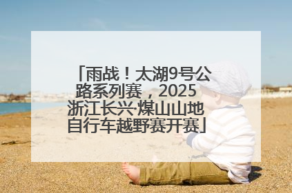 雨战！太湖9号公路系列赛，2025浙江长兴·煤山山地自行车越野赛开赛