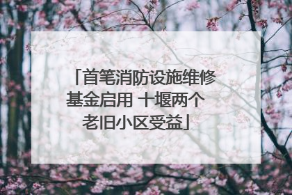 首笔消防设施维修基金启用 十堰两个老旧小区受益