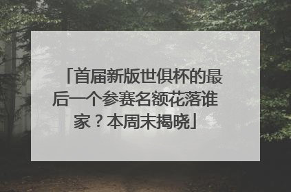 首届新版世俱杯的最后一个参赛名额花落谁家？本周末揭晓