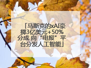 马斯克的xAI豪掷3亿美元+50%分成 向“电报”平台分发人工智能
