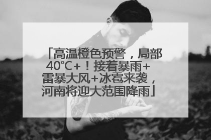 高温橙色预警，局部40℃+！接着暴雨+雷暴大风+冰雹来袭，河南将迎大范围降雨