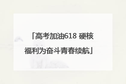 高考加油618 硬核福利为奋斗青春续航
