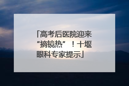 高考后医院迎来“摘镜热”！十堰眼科专家提示
