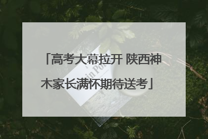 高考大幕拉开 陕西神木家长满怀期待送考