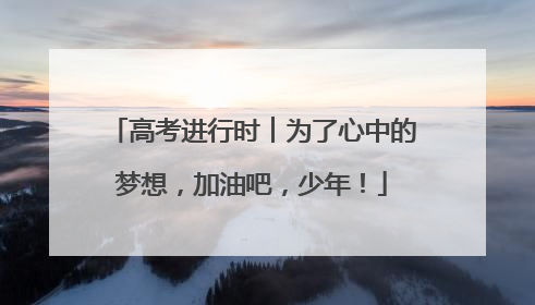 高考进行时︱为了心中的梦想，加油吧，少年！