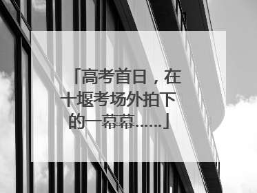 高考首日，在十堰考场外拍下的一幕幕……