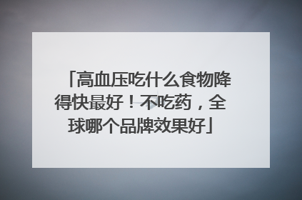 高血压吃什么食物降得快最好！不吃药，全球哪个品牌效果好