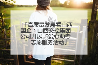 高质量发展看山西国企：山西交控集团公司开展“爱心助考”志愿服务活动