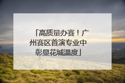 高质量办赛！广州赛区首演专业中彰显花城温度