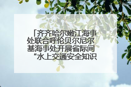 齐齐哈尔嫩江海事处联合呼伦贝尔尼尔基海事处开展省际间“水上交通安全知识进校园”活动