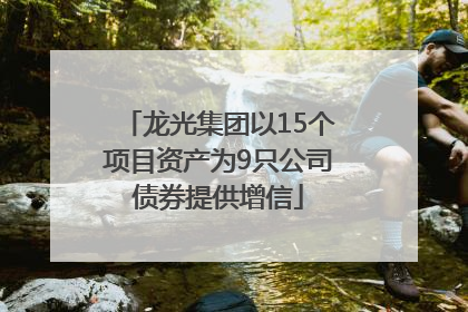 龙光集团以15个项目资产为9只公司债券提供增信