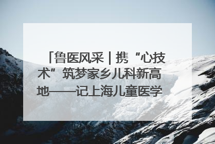 鲁医风采｜携“心技术”筑梦家乡儿科新高地——记上海儿童医学中心临沂医院执行院长、副主任医师孙琦