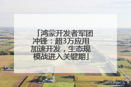 鸿蒙开发者军团冲锋：超3万应用加速开发，生态规模战进入关键期