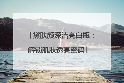 黛肤颜深洁亮白瓶：解锁肌肤透亮密码