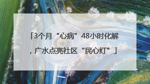 3个月“心病”48小时化解，广水点亮社区“民心灯”